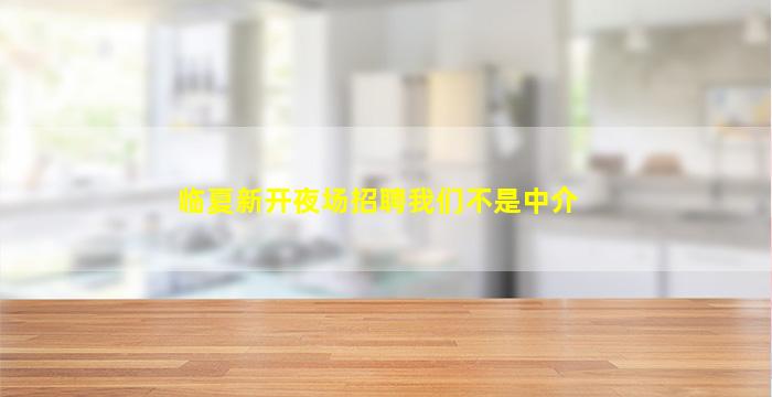 临夏新开夜场招聘我们不是中介