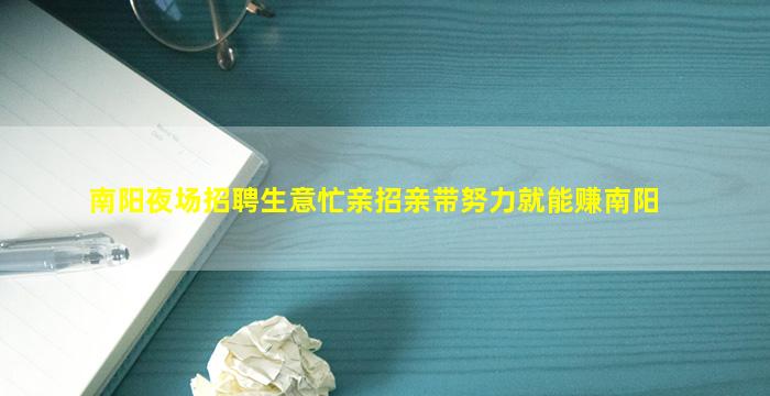 南阳夜场招聘生意忙亲招亲带努力就能赚南阳