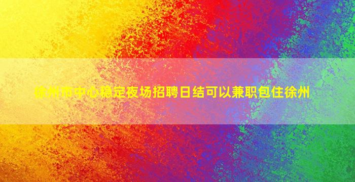 徐州市中心稳定夜场招聘日结可以兼职包住徐州